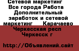 Сетевой маркетинг. - Все города Работа » Дополнительный заработок и сетевой маркетинг   . Карачаево-Черкесская респ.,Черкесск г.